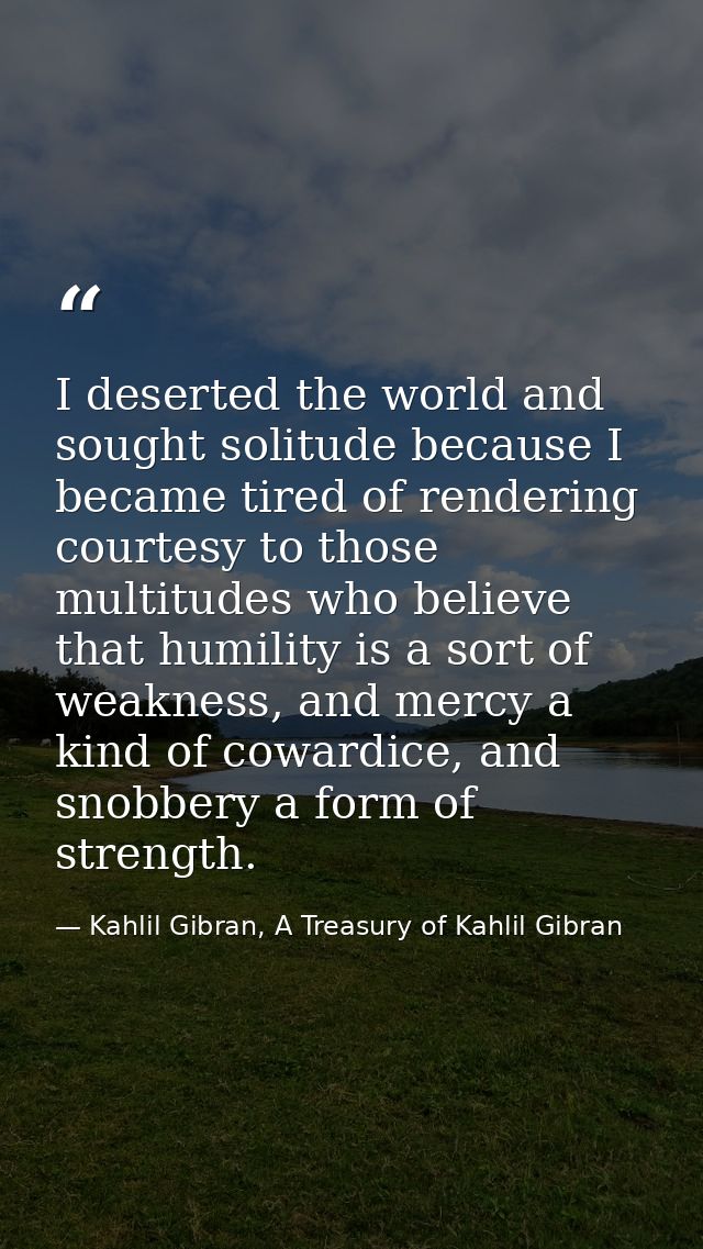 I deserted the world and sought solitude because I became tired of rendering courtesy to those multitudes who believe th — Kahlil Gibran, A Treasury of Kahlil Gibran