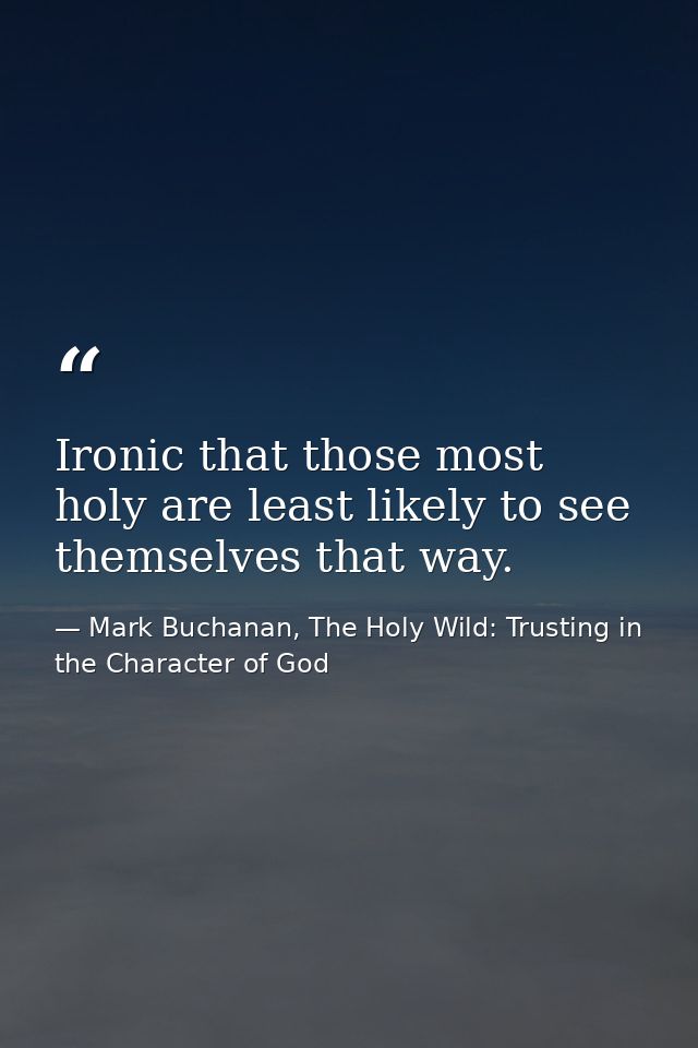 Ironic that those most holy are least likely to see themselves that way. — Mark Buchanan, The Holy Wild: Trusting in the Character of God