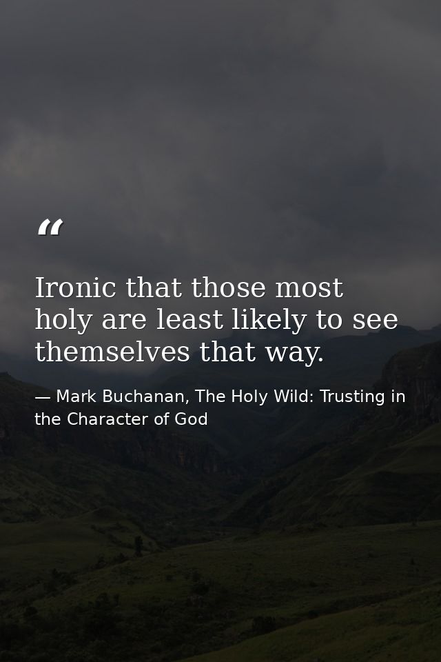 Ironic that those most holy are least likely to see themselves that way. — Mark Buchanan, The Holy Wild: Trusting in the Character of God