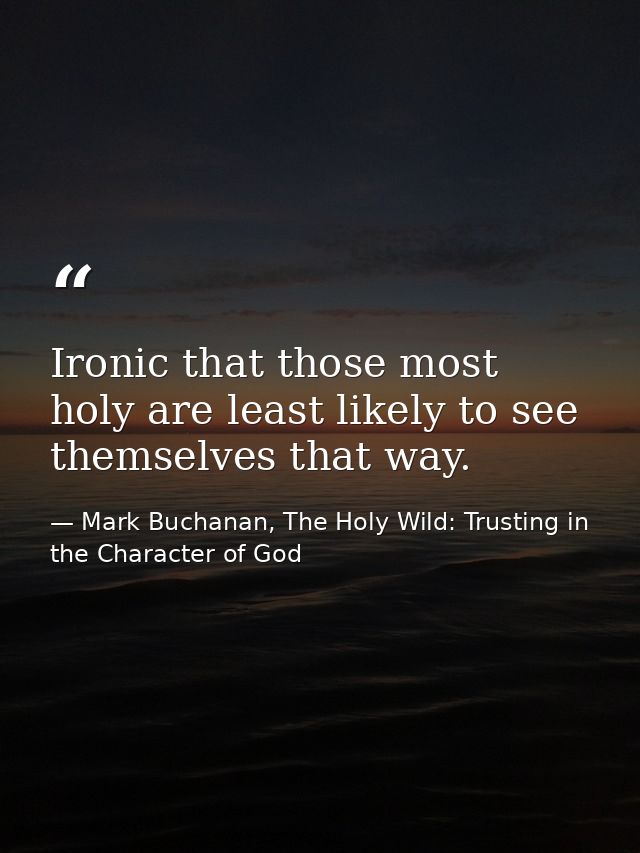 Ironic that those most holy are least likely to see themselves that way. — Mark Buchanan, The Holy Wild: Trusting in the Character of God