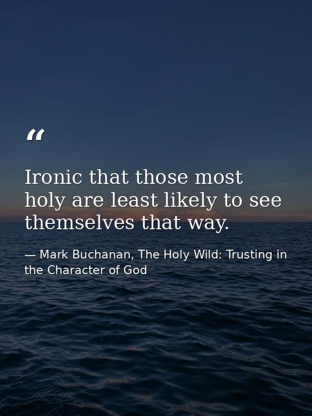 Ironic that those most holy are least likely to see themselves that way. — Mark Buchanan, The Holy Wild: Trusting in the Character of God