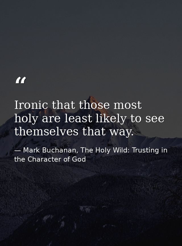 Ironic that those most holy are least likely to see themselves that way. — Mark Buchanan, The Holy Wild: Trusting in the Character of God