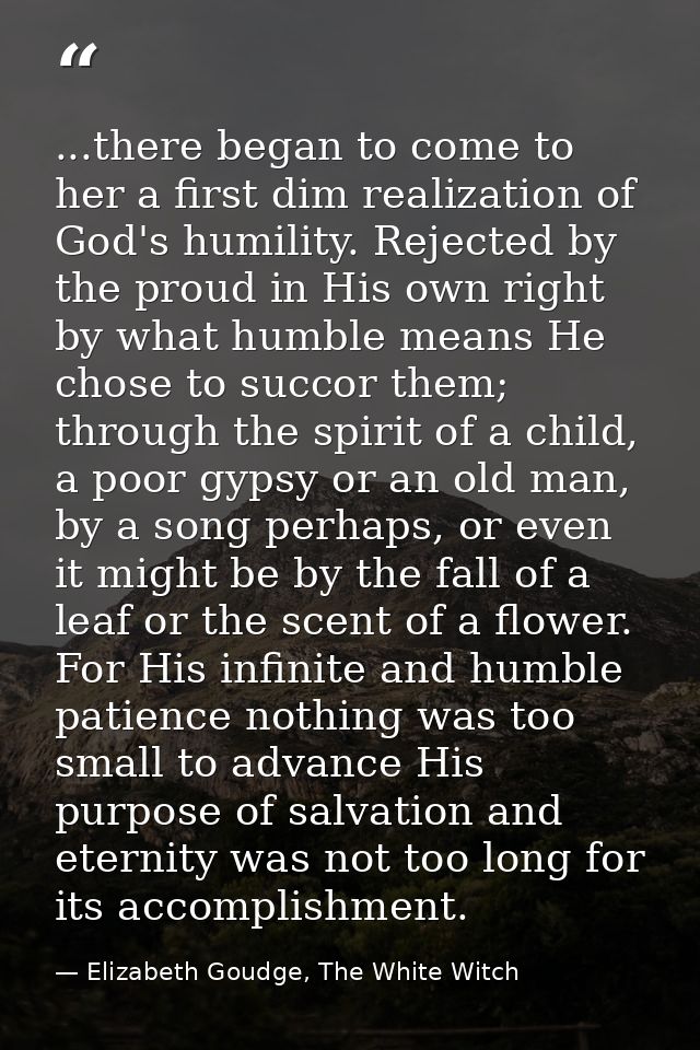 ...there began to come to her a first dim realization of God's humility. Rejected by the proud in His own right by what  — Elizabeth Goudge, The White Witch