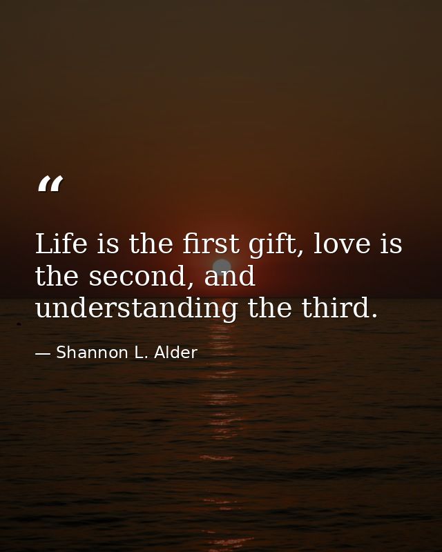 Life is the first gift, love is the second, and understanding the third. — Shannon L. Alder