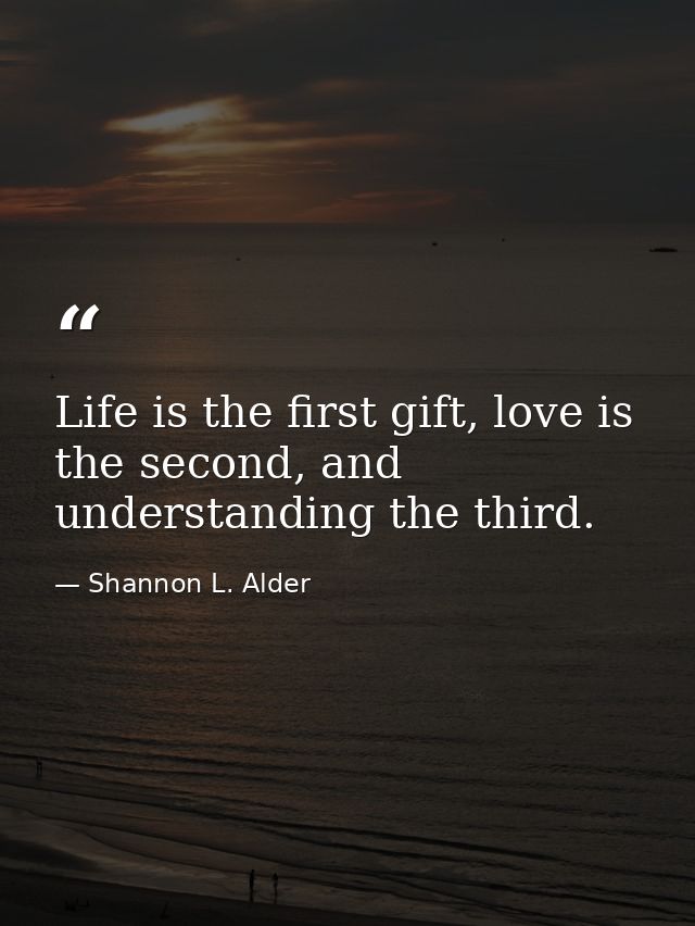 Life is the first gift, love is the second, and understanding the third. — Shannon L. Alder