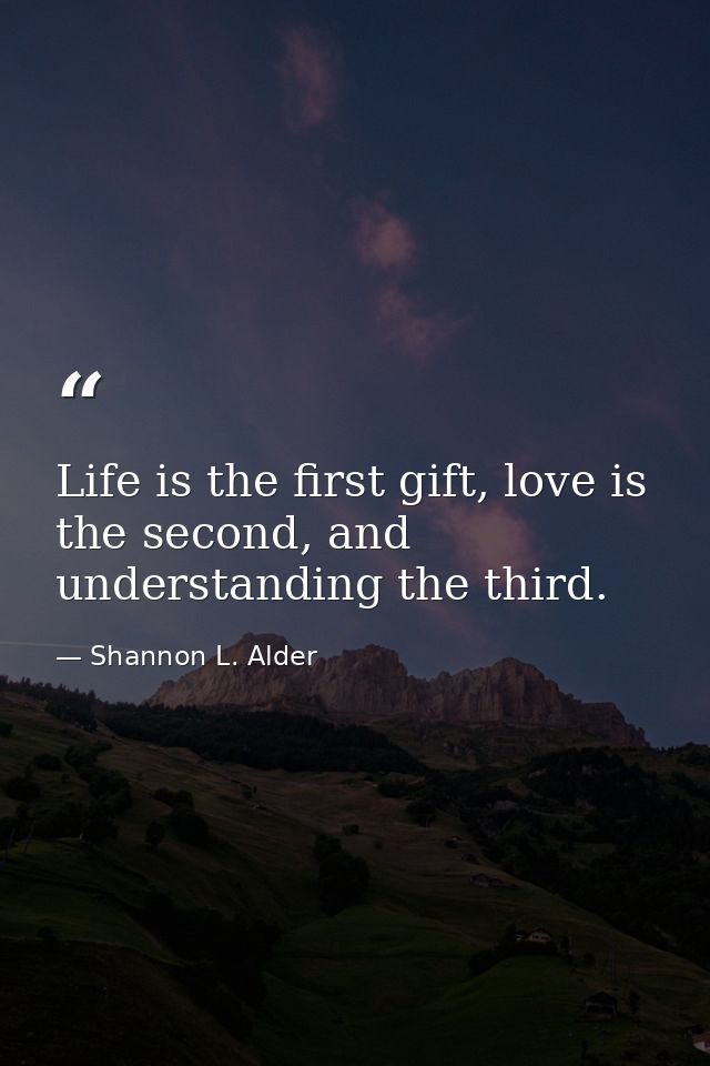 Life is the first gift, love is the second, and understanding the third. — Shannon L. Alder