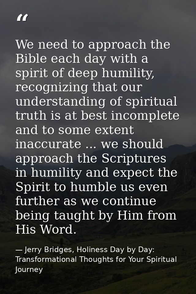 We need to approach the Bible each day with a spirit of deep humility, recognizing that our understanding of spiritual t — Jerry Bridges, Holiness Day by Day: Transformational Thoughts for Your Spiritual Journey