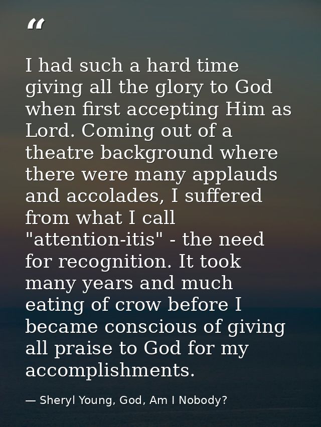 I had such a hard time giving all the glory to God when first accepting Him as Lord. Coming out of a theatre background  — Sheryl Young, God, Am I Nobody?