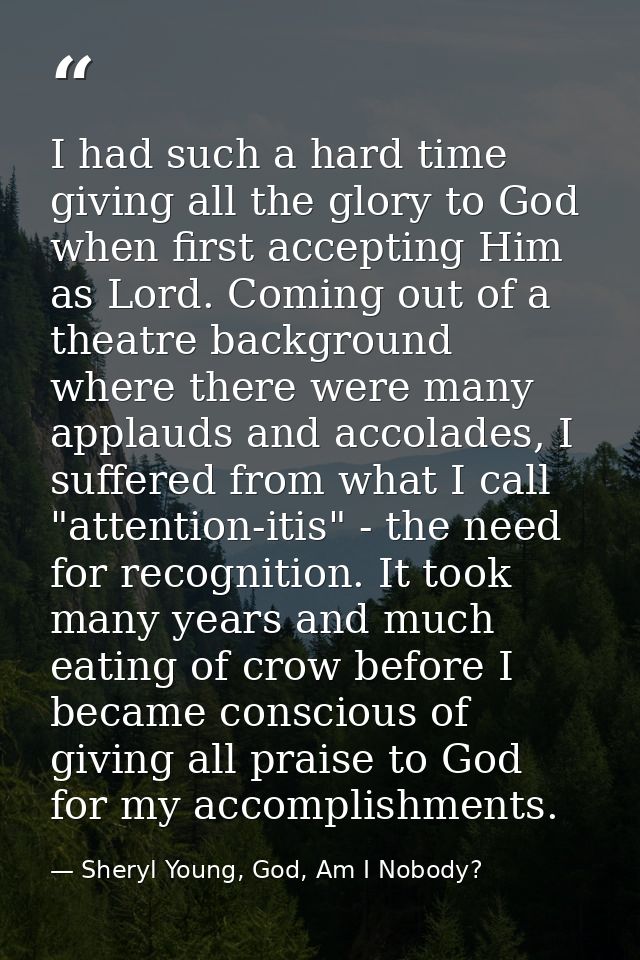 I had such a hard time giving all the glory to God when first accepting Him as Lord. Coming out of a theatre background  — Sheryl Young, God, Am I Nobody?