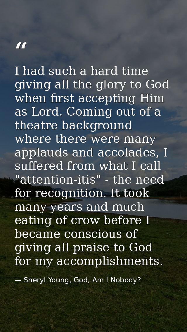 I had such a hard time giving all the glory to God when first accepting Him as Lord. Coming out of a theatre background  — Sheryl Young, God, Am I Nobody?