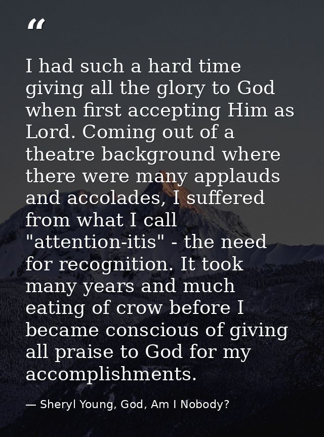 I had such a hard time giving all the glory to God when first accepting Him as Lord. Coming out of a theatre background  — Sheryl Young, God, Am I Nobody?