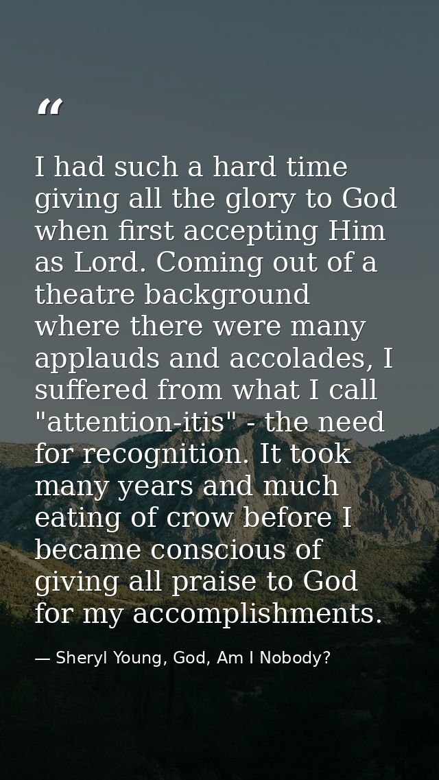 I had such a hard time giving all the glory to God when first accepting Him as Lord. Coming out of a theatre background  — Sheryl Young, God, Am I Nobody?