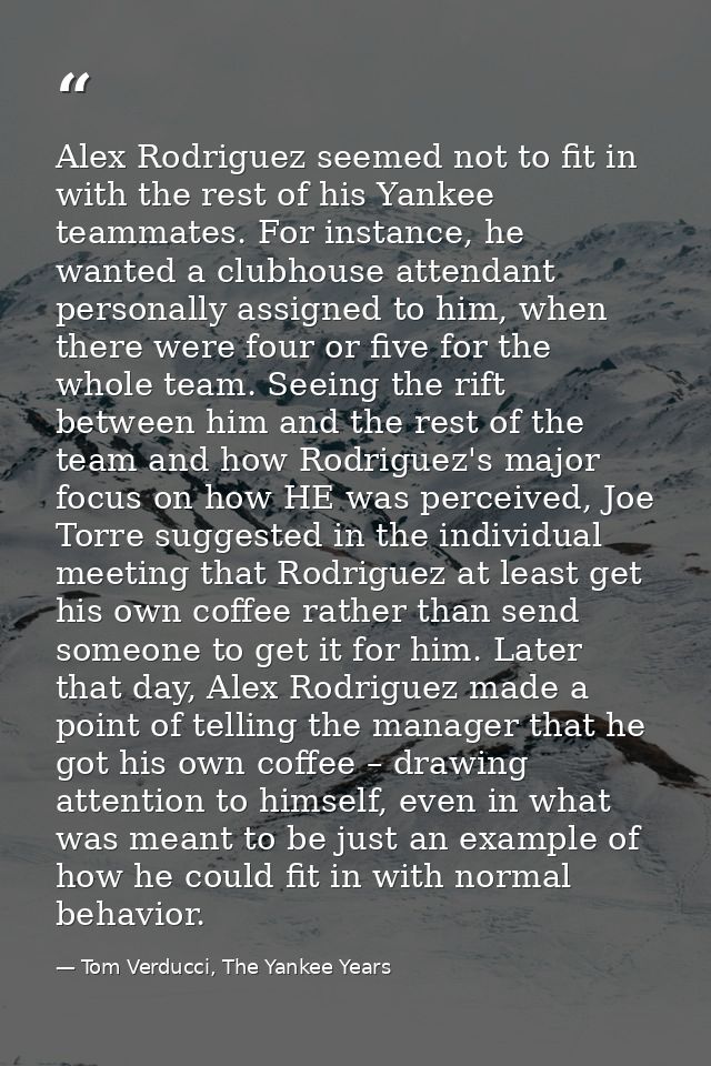 Alex Rodriguez seemed not to fit in with the rest of his Yankee teammates. For instance, he wanted a clubhouse attendant — Tom Verducci, The Yankee Years