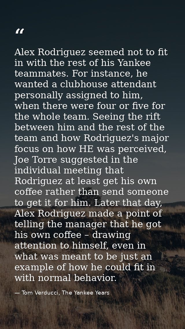 Alex Rodriguez seemed not to fit in with the rest of his Yankee teammates. For instance, he wanted a clubhouse attendant — Tom Verducci, The Yankee Years