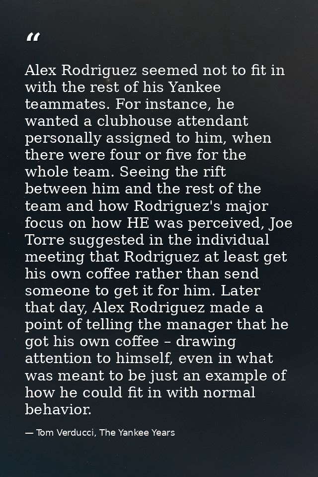 Alex Rodriguez seemed not to fit in with the rest of his Yankee teammates. For instance, he wanted a clubhouse attendant — Tom Verducci, The Yankee Years