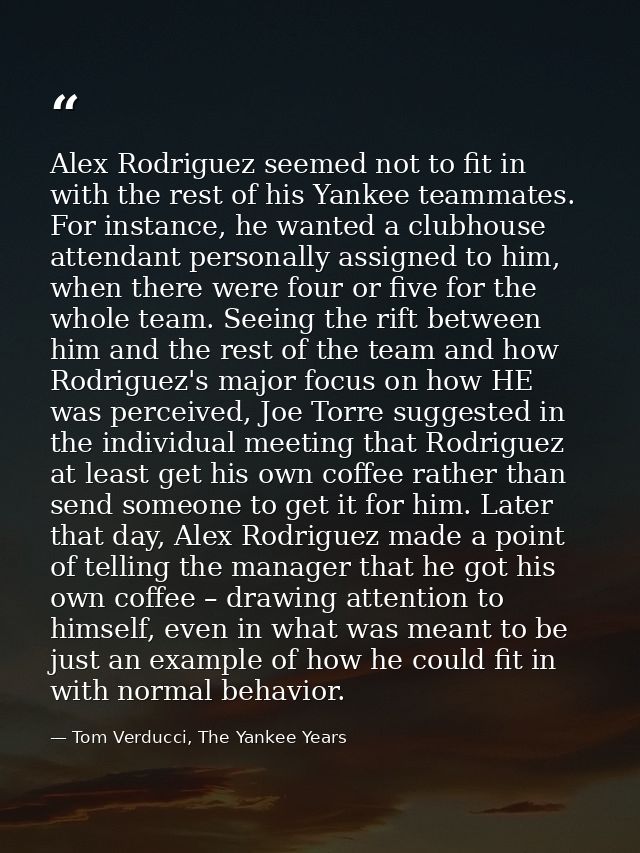 Alex Rodriguez seemed not to fit in with the rest of his Yankee teammates. For instance, he wanted a clubhouse attendant — Tom Verducci, The Yankee Years