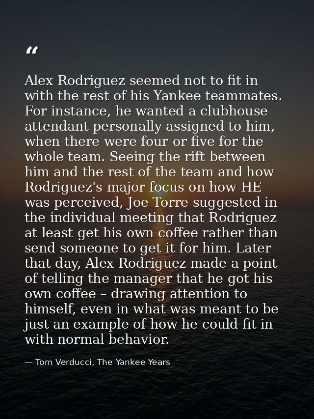 Alex Rodriguez seemed not to fit in with the rest of his Yankee teammates. For instance, he wanted a clubhouse attendant — Tom Verducci, The Yankee Years