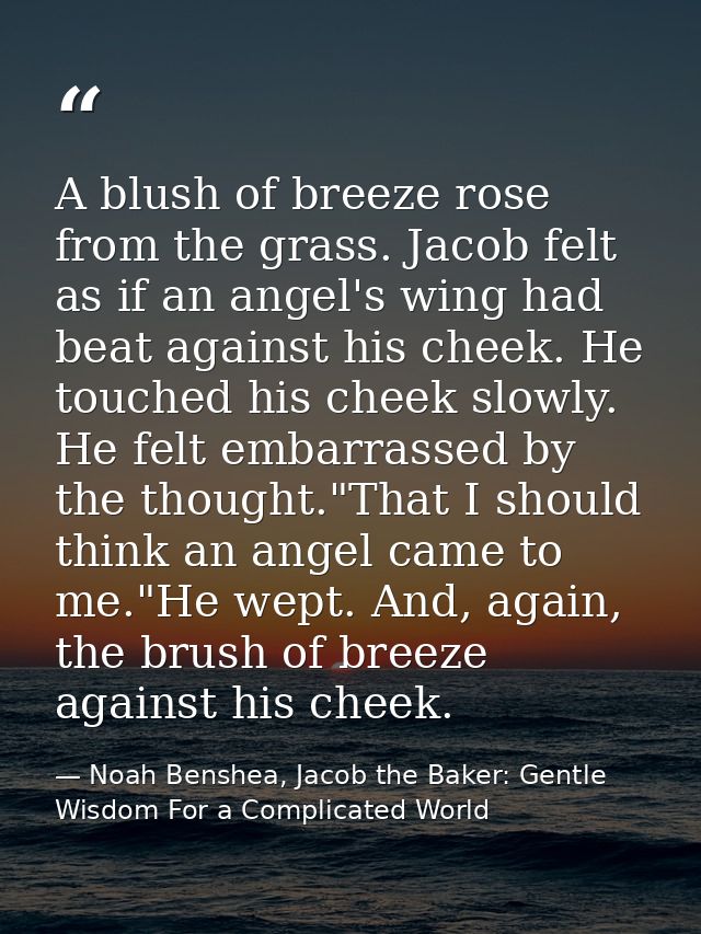 A blush of breeze rose from the grass. Jacob felt as if an angel's wing had beat against his cheek. He touched his cheek — Noah Benshea, Jacob the Baker: Gentle Wisdom For a Complicated World