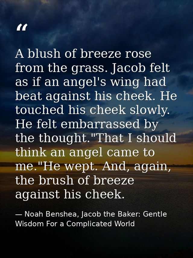 A blush of breeze rose from the grass. Jacob felt as if an angel's wing had beat against his cheek. He touched his cheek — Noah Benshea, Jacob the Baker: Gentle Wisdom For a Complicated World