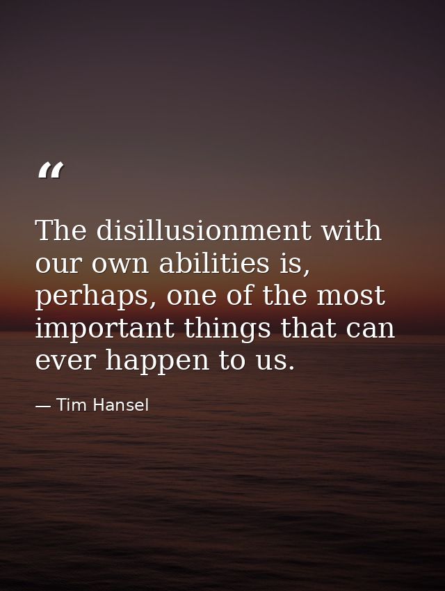 The disillusionment with our own abilities is, perhaps, one of the most important things that can ever happen to us. — Tim Hansel