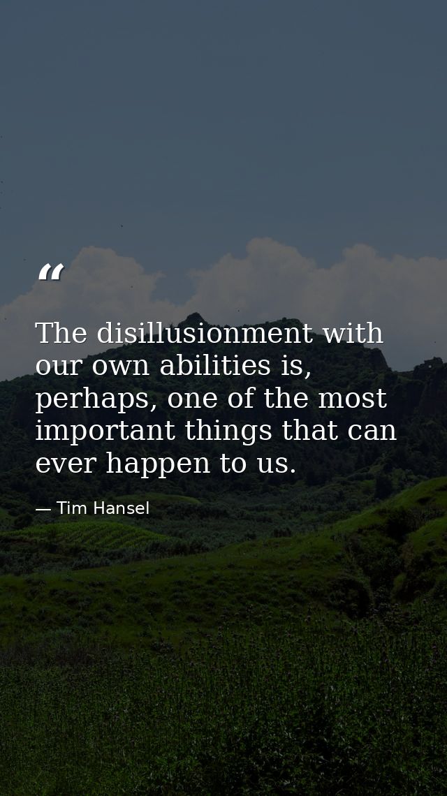 The disillusionment with our own abilities is, perhaps, one of the most important things that can ever happen to us. — Tim Hansel
