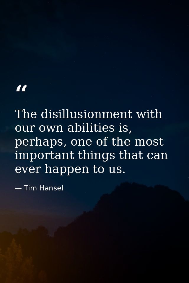 The disillusionment with our own abilities is, perhaps, one of the most important things that can ever happen to us. — Tim Hansel