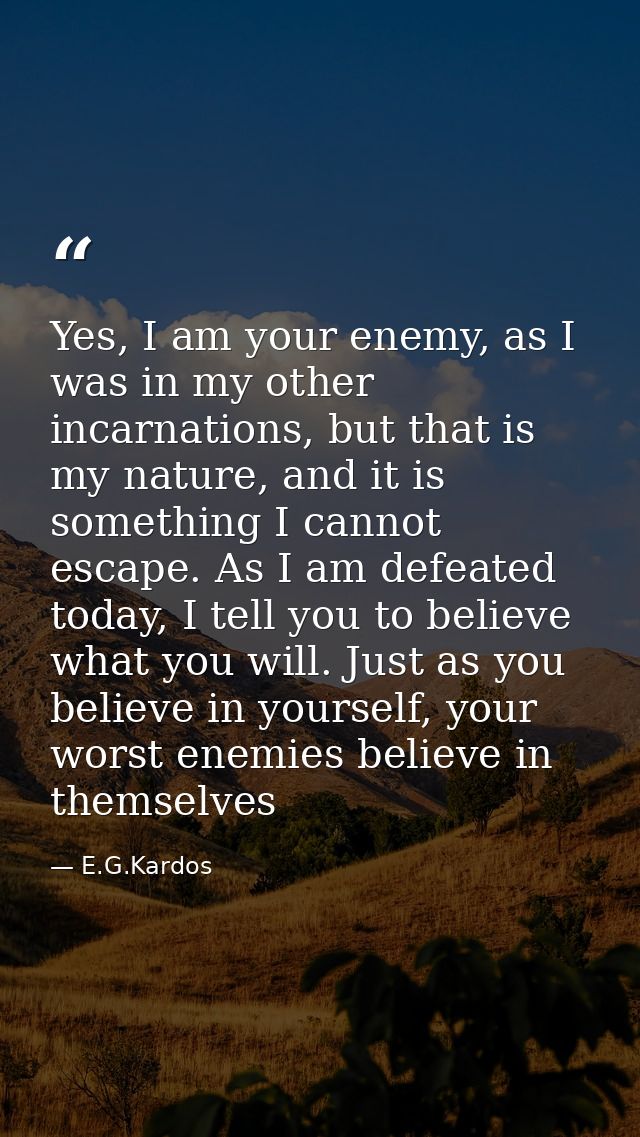 Yes, I am your enemy, as I was in my other incarnations, but that is my nature, and it is something I cannot escape. As  — E.G.Kardos