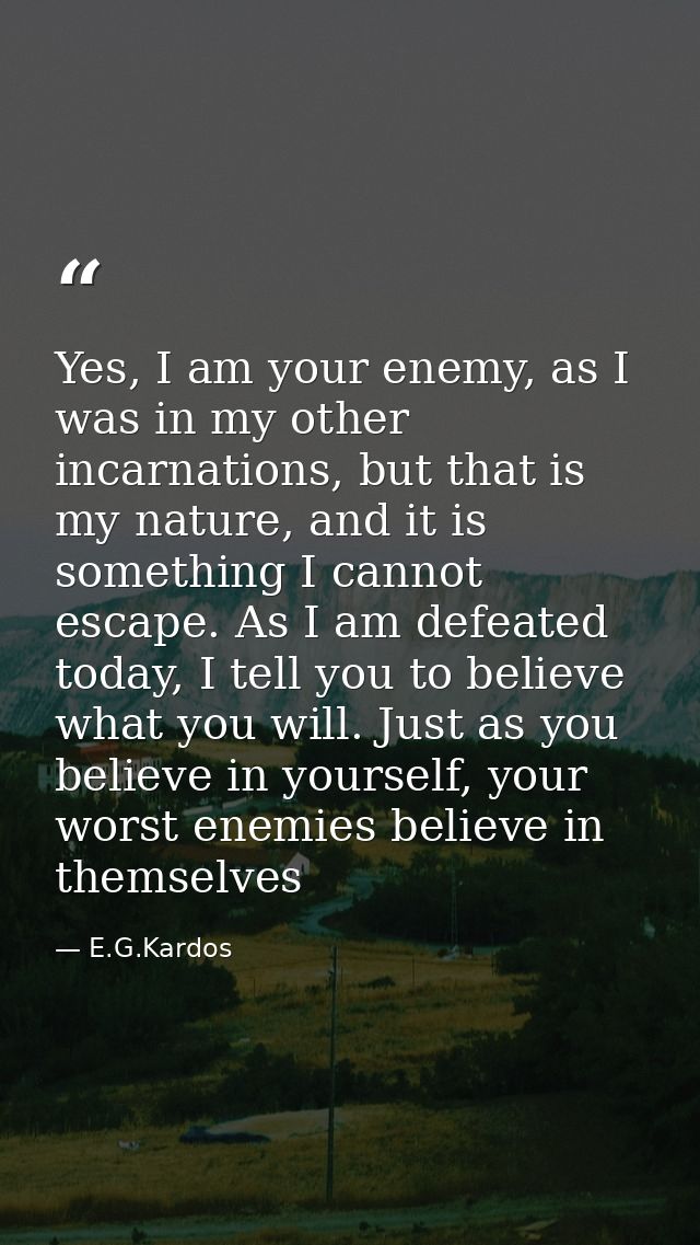 Yes, I am your enemy, as I was in my other incarnations, but that is my nature, and it is something I cannot escape. As  — E.G.Kardos
