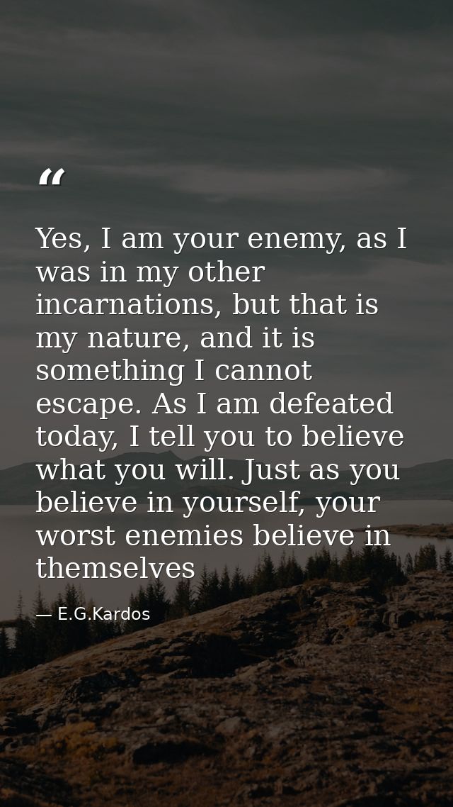 Yes, I am your enemy, as I was in my other incarnations, but that is my nature, and it is something I cannot escape. As  — E.G.Kardos
