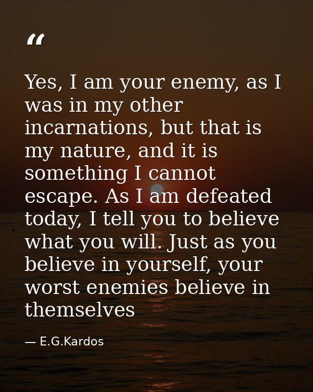 Yes, I am your enemy, as I was in my other incarnations, but that is my nature, and it is something I cannot escape. As  — E.G.Kardos