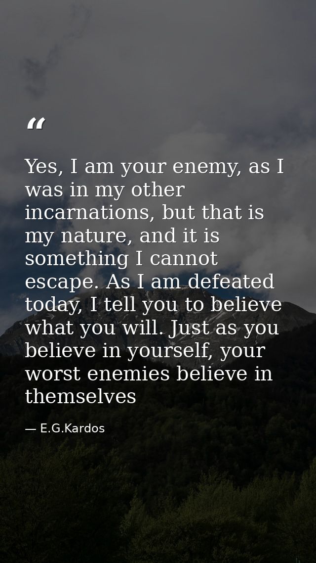 Yes, I am your enemy, as I was in my other incarnations, but that is my nature, and it is something I cannot escape. As  — E.G.Kardos