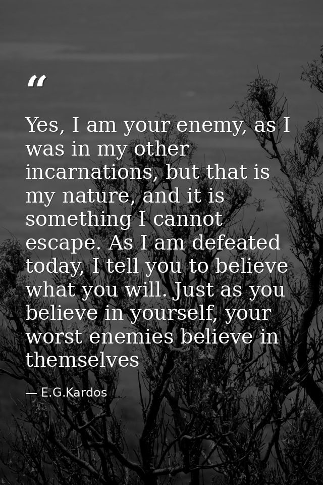 Yes, I am your enemy, as I was in my other incarnations, but that is my nature, and it is something I cannot escape. As  — E.G.Kardos
