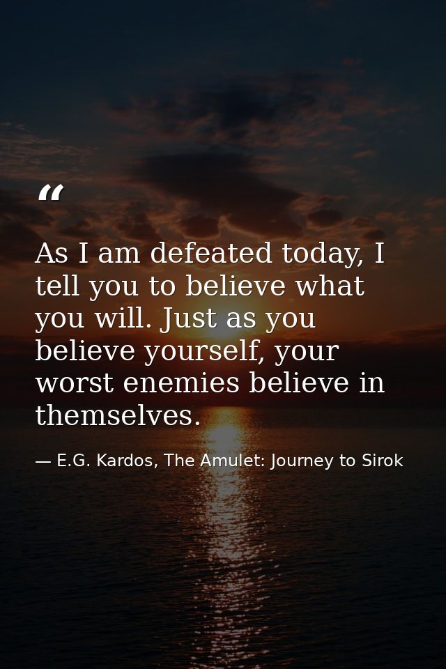 As I am defeated today, I tell you to believe what you will. Just as you believe yourself, your worst enemies believe in — E.G. Kardos, The Amulet: Journey to Sirok
