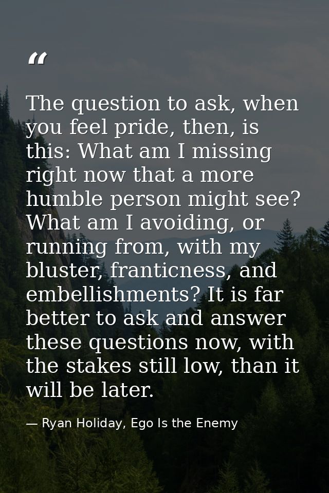 The question to ask, when you feel pride, then, is this: What am I missing right now that a more humble person might see — Ryan Holiday, Ego Is the Enemy