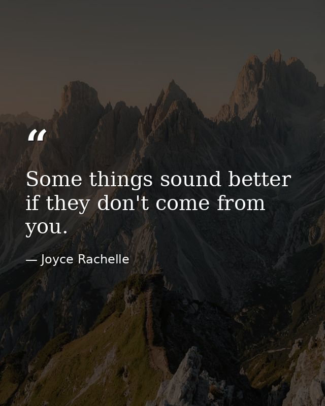 Some things sound better if they don't come from you. — Joyce Rachelle