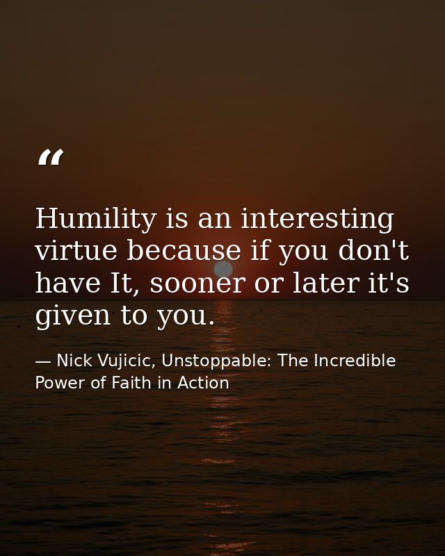 Humility is an interesting virtue because if you don't have It, sooner or later it's given to you. — Nick Vujicic, Unstoppable: The Incredible Power of Faith in Action