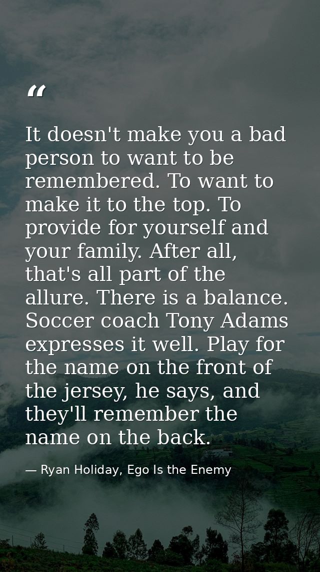 It doesn't make you a bad person to want to be remembered. To want to make it to the top. To provide for yourself and yo — Ryan Holiday, Ego Is the Enemy