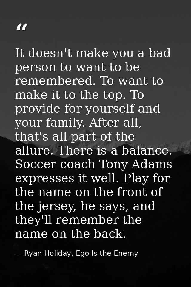 It doesn't make you a bad person to want to be remembered. To want to make it to the top. To provide for yourself and yo — Ryan Holiday, Ego Is the Enemy
