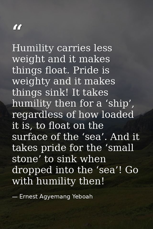 Humility carries less weight and it makes things float. Pride is weighty and it makes things sink! It takes humility the — Ernest Agyemang Yeboah