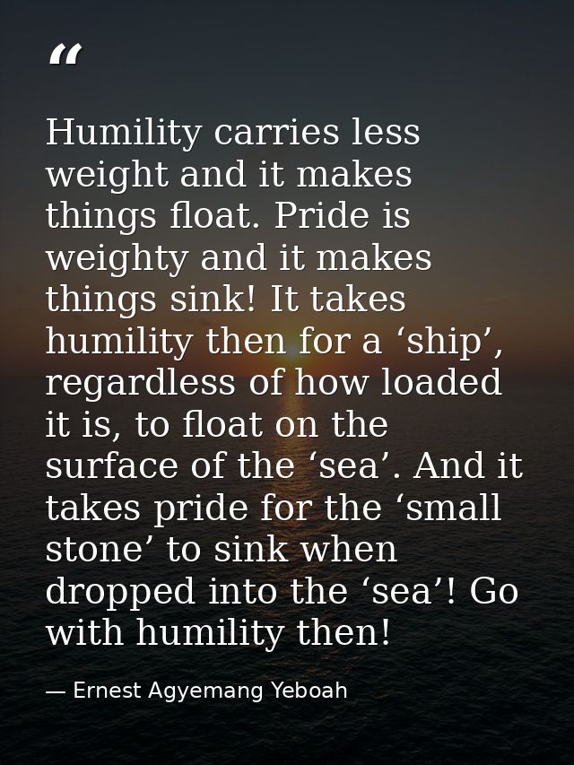Humility carries less weight and it makes things float. Pride is weighty and it makes things sink! It takes humility the — Ernest Agyemang Yeboah