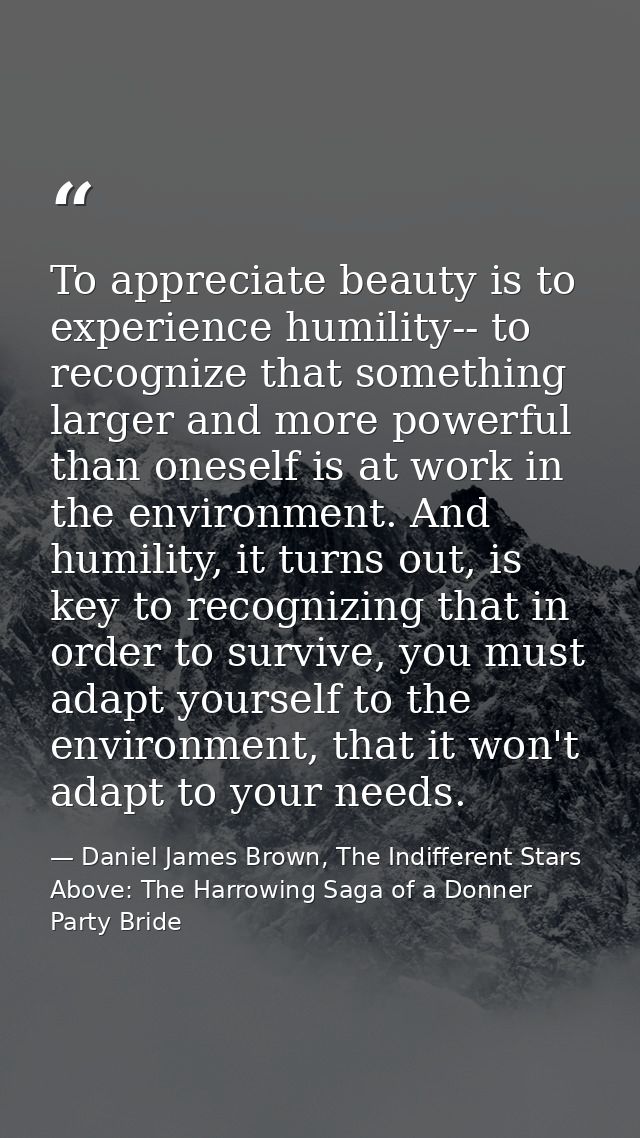 To appreciate beauty is to experience humility-- to recognize that something larger and more powerful than oneself is at — Daniel James Brown, The Indifferent Stars Above: The Harrowing Saga of a Donner Party Bride