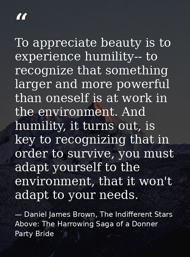 To appreciate beauty is to experience humility-- to recognize that something larger and more powerful than oneself is at — Daniel James Brown, The Indifferent Stars Above: The Harrowing Saga of a Donner Party Bride