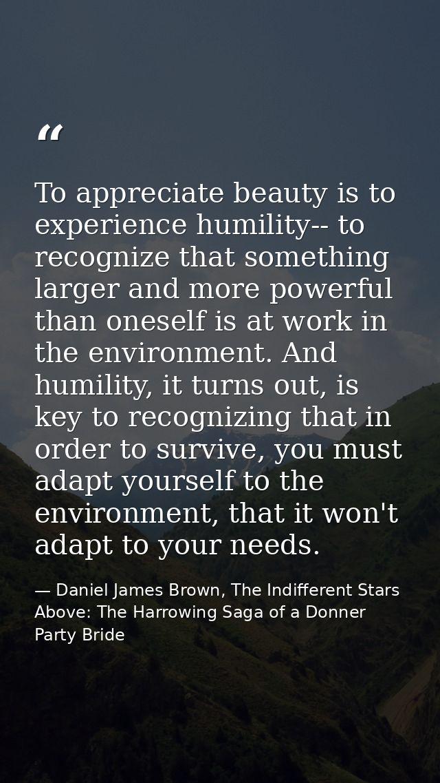 To appreciate beauty is to experience humility-- to recognize that something larger and more powerful than oneself is at — Daniel James Brown, The Indifferent Stars Above: The Harrowing Saga of a Donner Party Bride