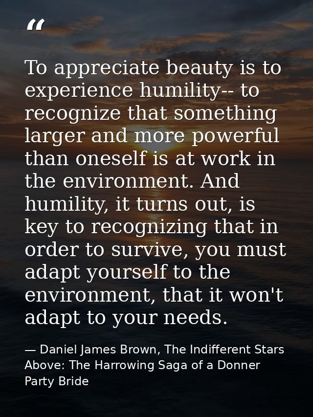 To appreciate beauty is to experience humility-- to recognize that something larger and more powerful than oneself is at — Daniel James Brown, The Indifferent Stars Above: The Harrowing Saga of a Donner Party Bride