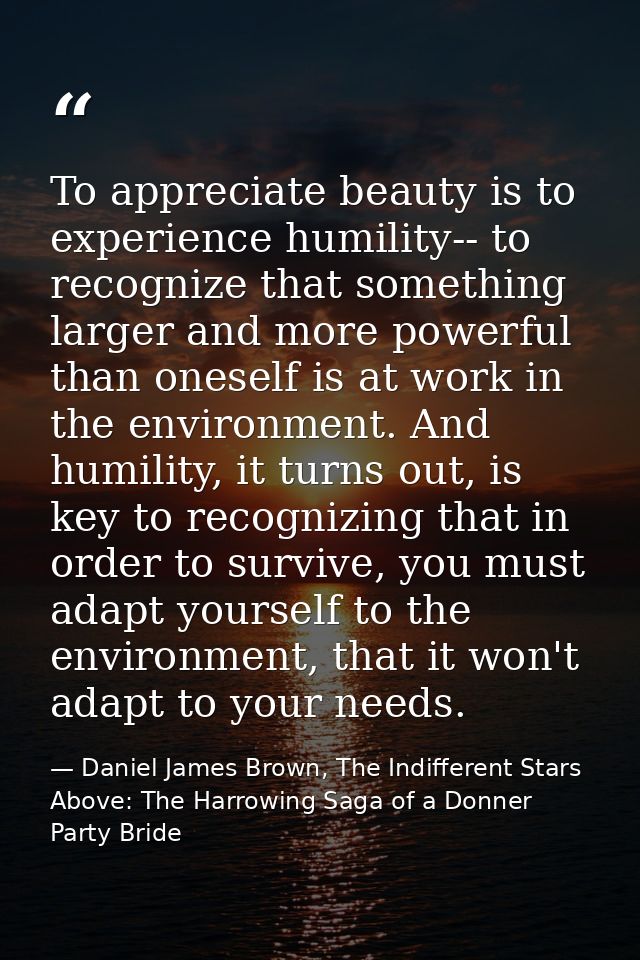 To appreciate beauty is to experience humility-- to recognize that something larger and more powerful than oneself is at — Daniel James Brown, The Indifferent Stars Above: The Harrowing Saga of a Donner Party Bride