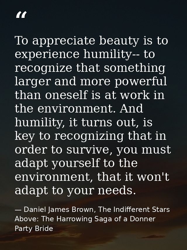 To appreciate beauty is to experience humility-- to recognize that something larger and more powerful than oneself is at — Daniel James Brown, The Indifferent Stars Above: The Harrowing Saga of a Donner Party Bride