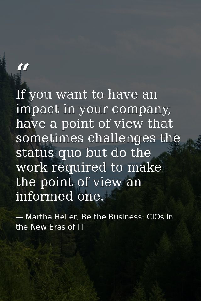 If you want to have an impact in your company, have a point of view that sometimes challenges the status quo but do the  — Martha Heller, Be the Business: CIOs in the New Eras of IT