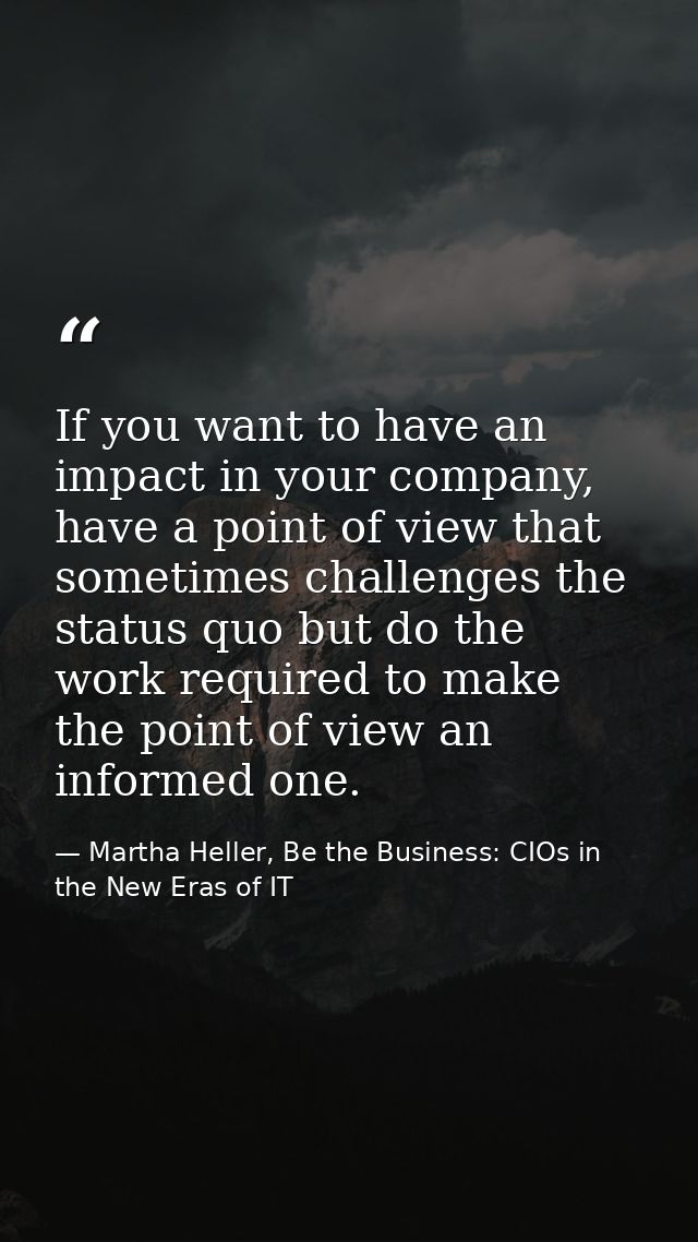 If you want to have an impact in your company, have a point of view that sometimes challenges the status quo but do the  — Martha Heller, Be the Business: CIOs in the New Eras of IT