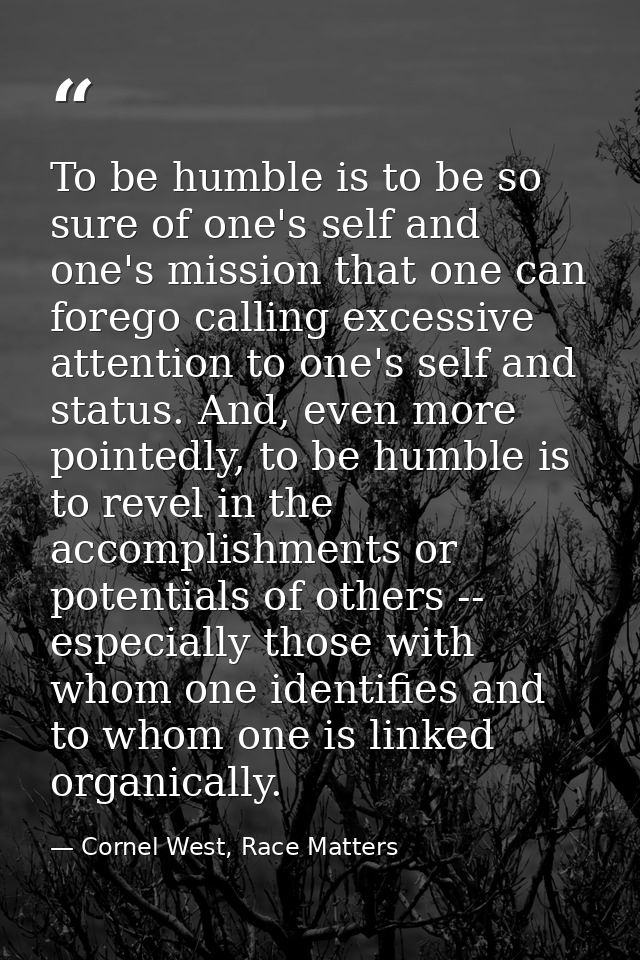 To be humble is to be so sure of one's self and one's mission that one can forego calling excessive attention to one's s — Cornel West, Race Matters