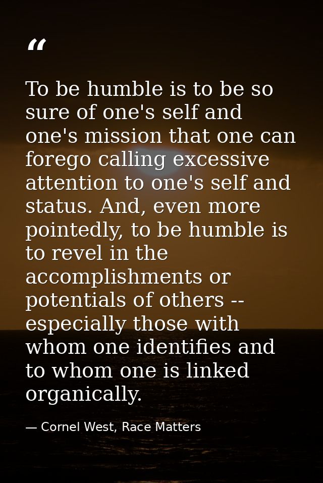 To be humble is to be so sure of one's self and one's mission that one can forego calling excessive attention to one's s — Cornel West, Race Matters
